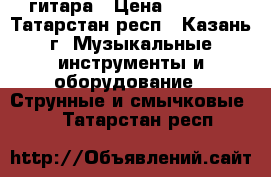 гитара › Цена ­ 2 500 - Татарстан респ., Казань г. Музыкальные инструменты и оборудование » Струнные и смычковые   . Татарстан респ.